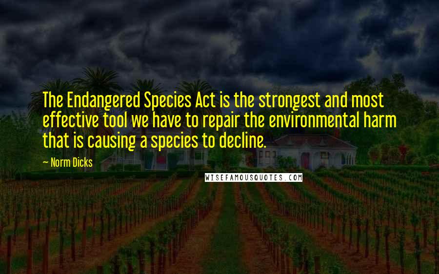 Norm Dicks Quotes: The Endangered Species Act is the strongest and most effective tool we have to repair the environmental harm that is causing a species to decline.