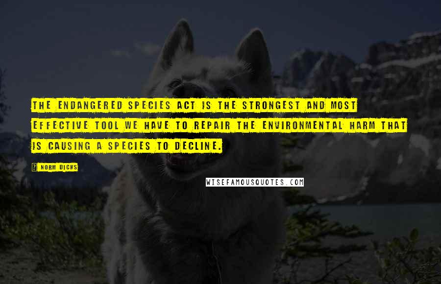 Norm Dicks Quotes: The Endangered Species Act is the strongest and most effective tool we have to repair the environmental harm that is causing a species to decline.