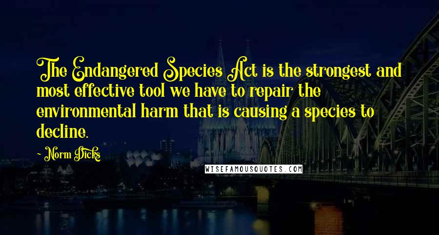 Norm Dicks Quotes: The Endangered Species Act is the strongest and most effective tool we have to repair the environmental harm that is causing a species to decline.