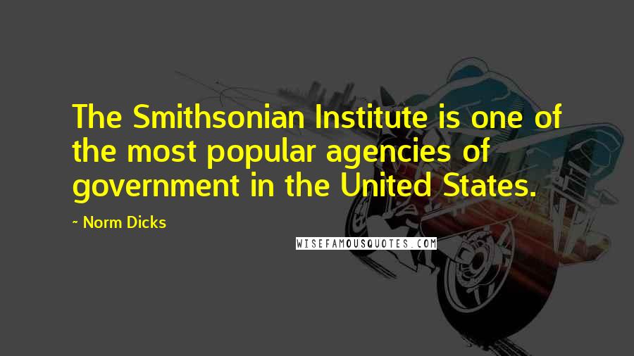 Norm Dicks Quotes: The Smithsonian Institute is one of the most popular agencies of government in the United States.