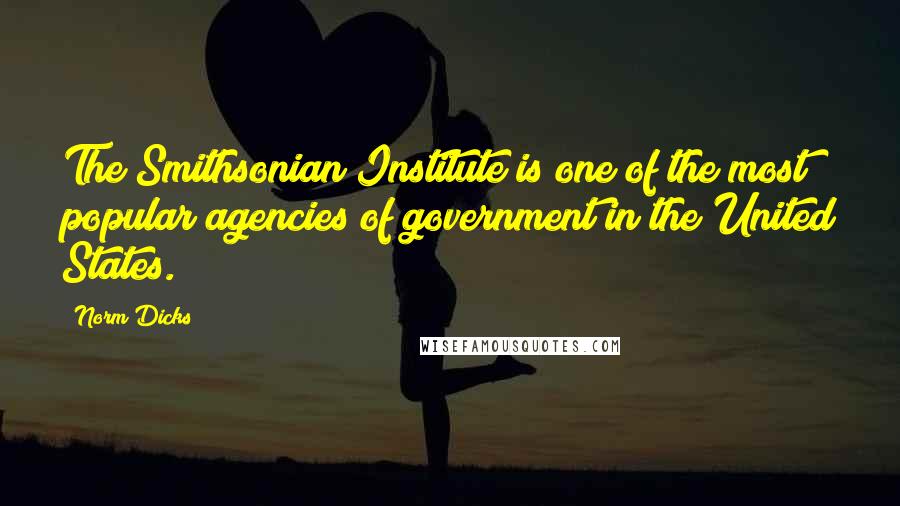 Norm Dicks Quotes: The Smithsonian Institute is one of the most popular agencies of government in the United States.