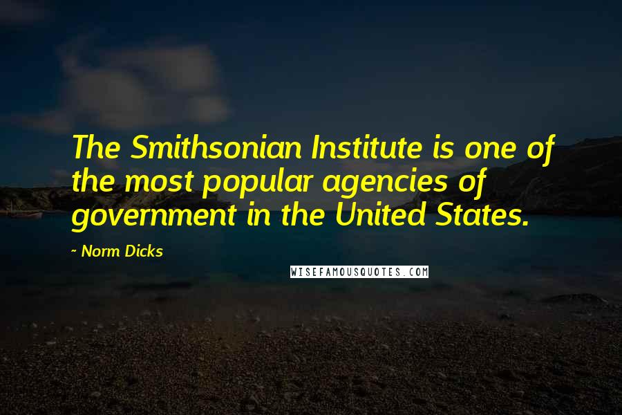 Norm Dicks Quotes: The Smithsonian Institute is one of the most popular agencies of government in the United States.