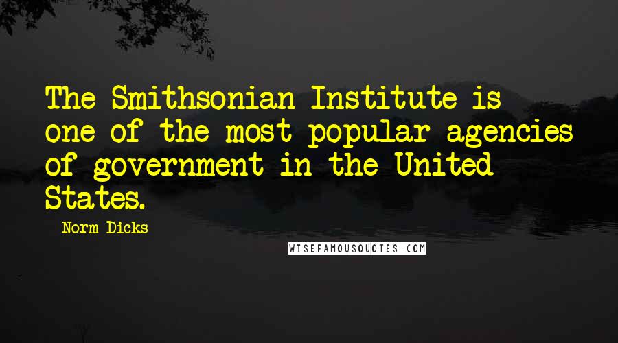 Norm Dicks Quotes: The Smithsonian Institute is one of the most popular agencies of government in the United States.