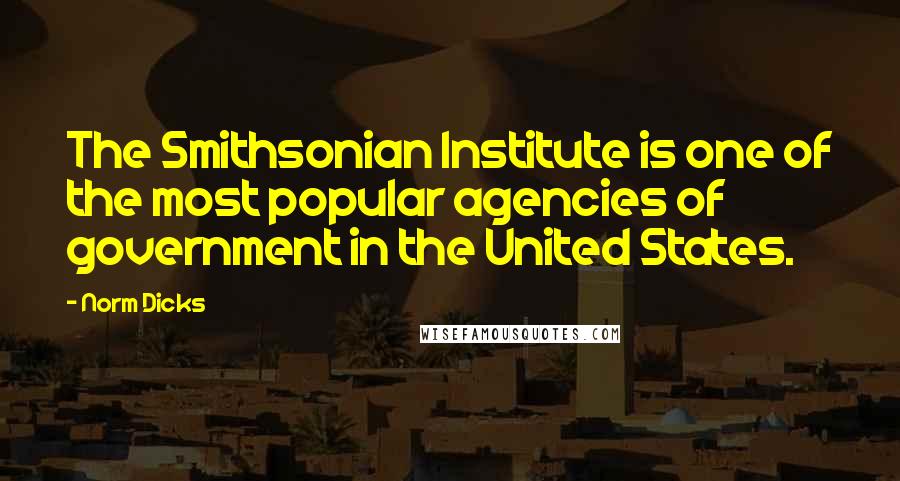 Norm Dicks Quotes: The Smithsonian Institute is one of the most popular agencies of government in the United States.