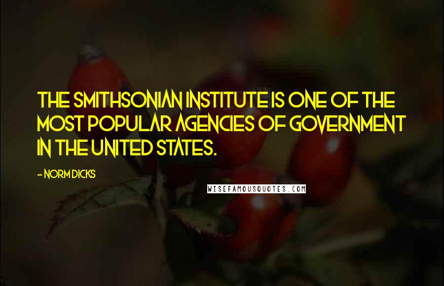 Norm Dicks Quotes: The Smithsonian Institute is one of the most popular agencies of government in the United States.