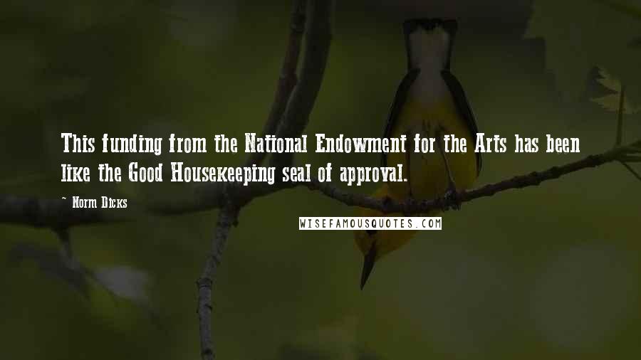 Norm Dicks Quotes: This funding from the National Endowment for the Arts has been like the Good Housekeeping seal of approval.