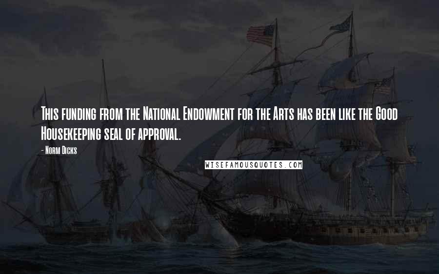 Norm Dicks Quotes: This funding from the National Endowment for the Arts has been like the Good Housekeeping seal of approval.