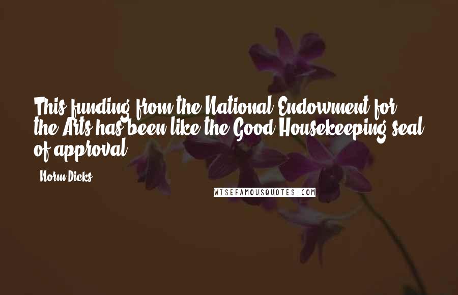 Norm Dicks Quotes: This funding from the National Endowment for the Arts has been like the Good Housekeeping seal of approval.
