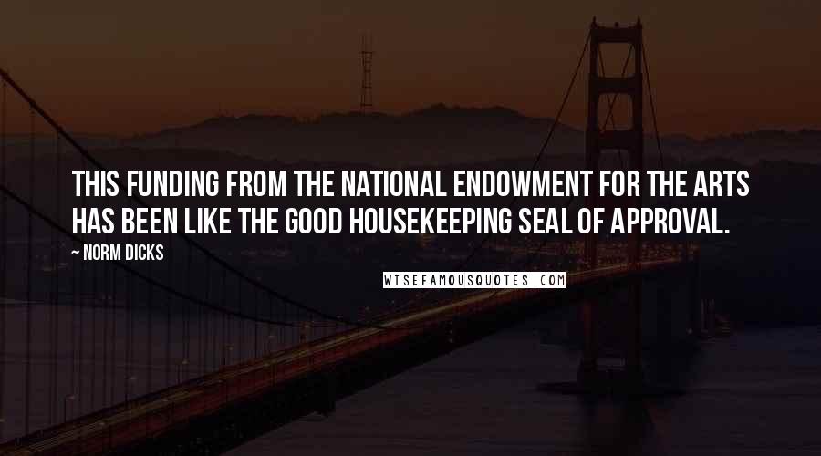Norm Dicks Quotes: This funding from the National Endowment for the Arts has been like the Good Housekeeping seal of approval.