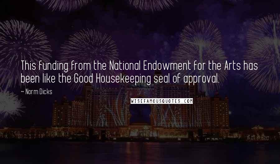 Norm Dicks Quotes: This funding from the National Endowment for the Arts has been like the Good Housekeeping seal of approval.