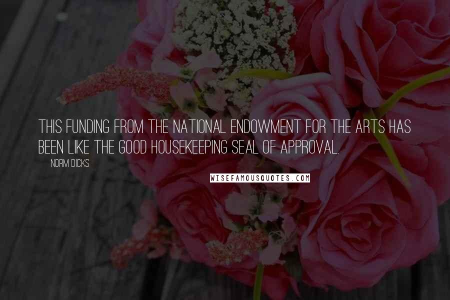 Norm Dicks Quotes: This funding from the National Endowment for the Arts has been like the Good Housekeeping seal of approval.