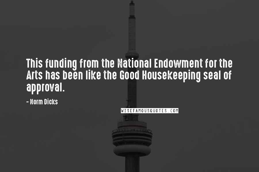 Norm Dicks Quotes: This funding from the National Endowment for the Arts has been like the Good Housekeeping seal of approval.