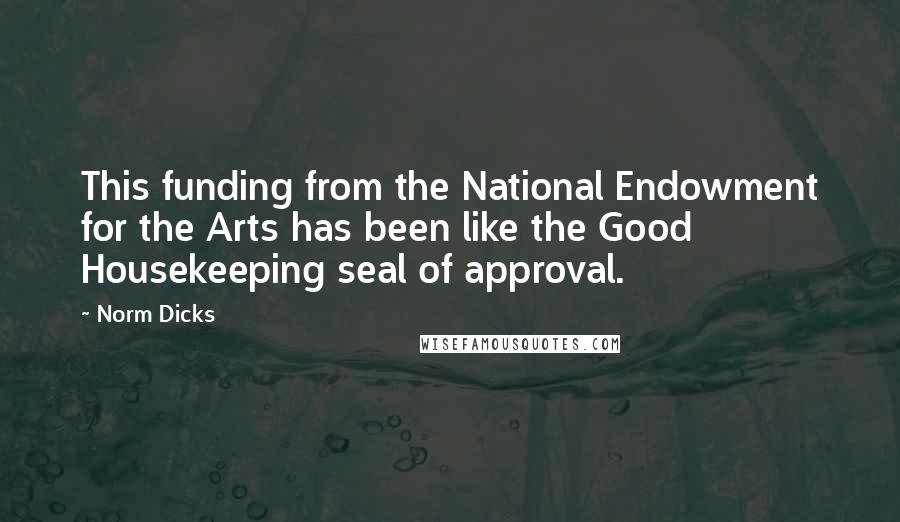 Norm Dicks Quotes: This funding from the National Endowment for the Arts has been like the Good Housekeeping seal of approval.