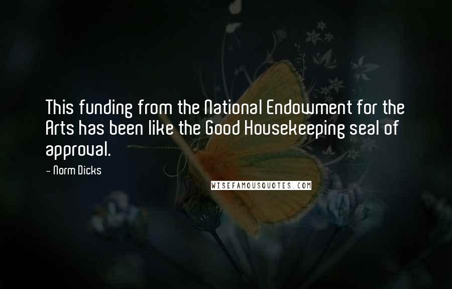 Norm Dicks Quotes: This funding from the National Endowment for the Arts has been like the Good Housekeeping seal of approval.