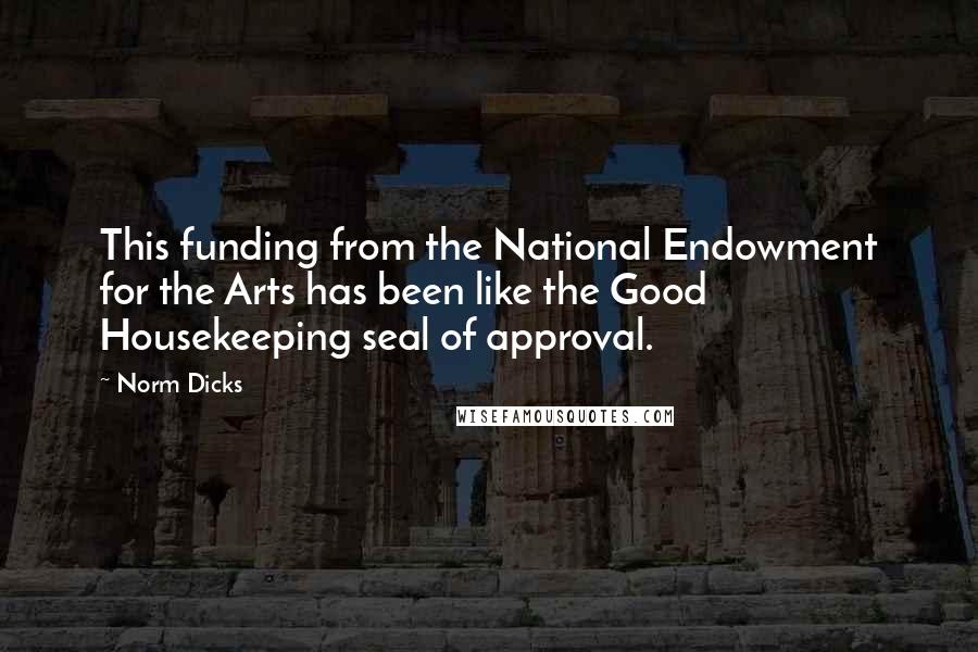 Norm Dicks Quotes: This funding from the National Endowment for the Arts has been like the Good Housekeeping seal of approval.