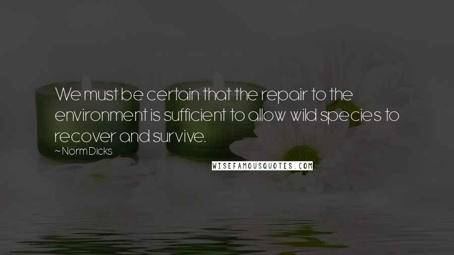 Norm Dicks Quotes: We must be certain that the repair to the environment is sufficient to allow wild species to recover and survive.