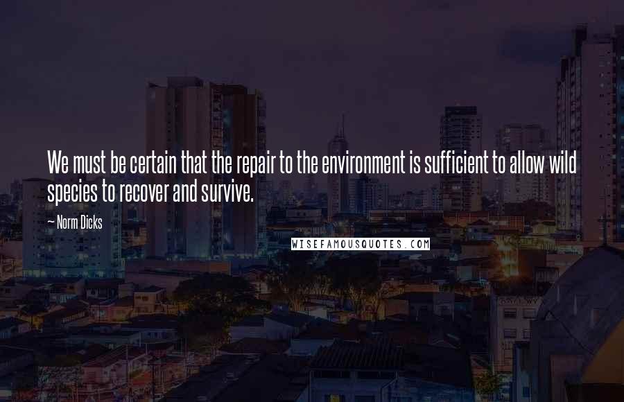 Norm Dicks Quotes: We must be certain that the repair to the environment is sufficient to allow wild species to recover and survive.