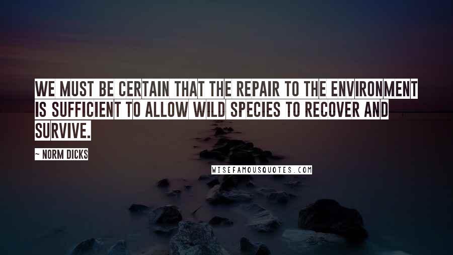 Norm Dicks Quotes: We must be certain that the repair to the environment is sufficient to allow wild species to recover and survive.