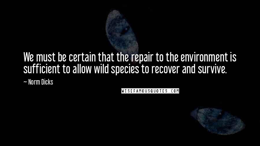 Norm Dicks Quotes: We must be certain that the repair to the environment is sufficient to allow wild species to recover and survive.