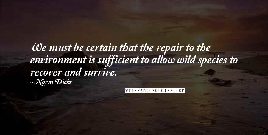 Norm Dicks Quotes: We must be certain that the repair to the environment is sufficient to allow wild species to recover and survive.