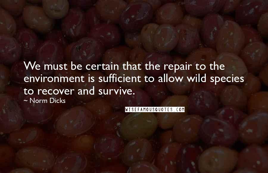 Norm Dicks Quotes: We must be certain that the repair to the environment is sufficient to allow wild species to recover and survive.