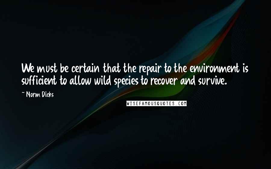 Norm Dicks Quotes: We must be certain that the repair to the environment is sufficient to allow wild species to recover and survive.