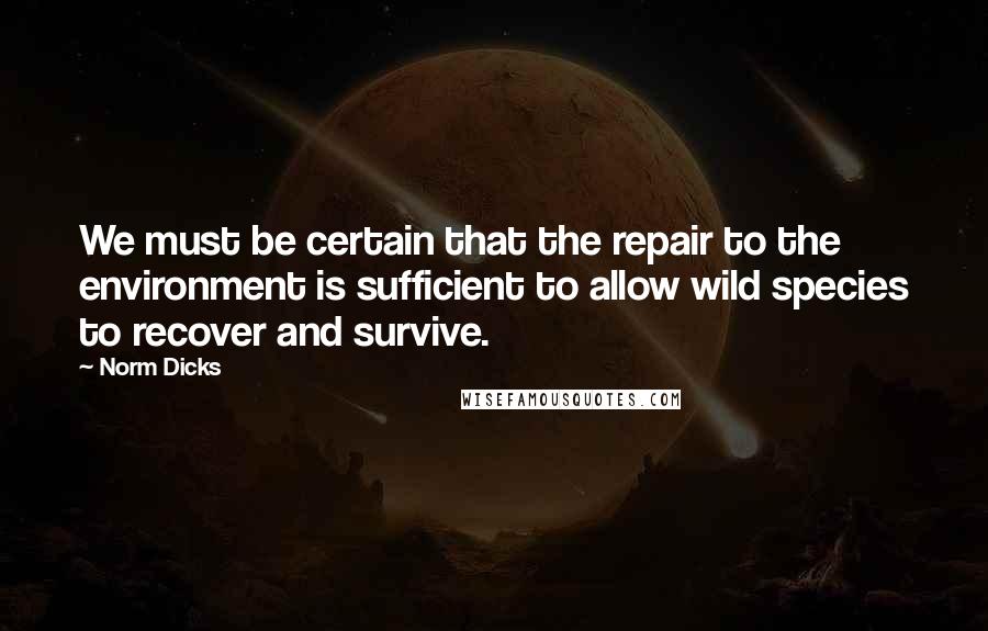 Norm Dicks Quotes: We must be certain that the repair to the environment is sufficient to allow wild species to recover and survive.