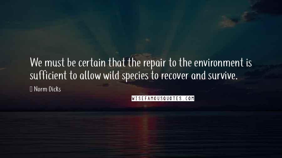 Norm Dicks Quotes: We must be certain that the repair to the environment is sufficient to allow wild species to recover and survive.