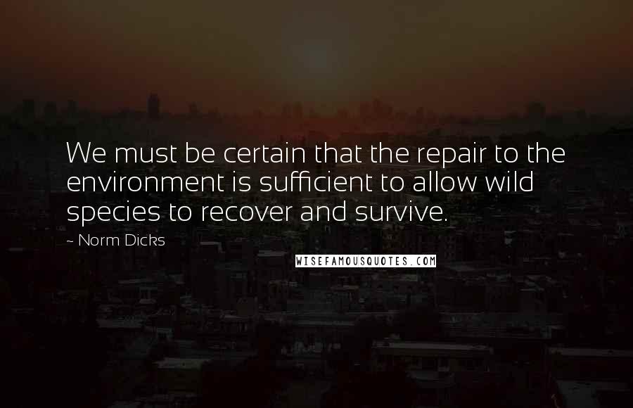 Norm Dicks Quotes: We must be certain that the repair to the environment is sufficient to allow wild species to recover and survive.