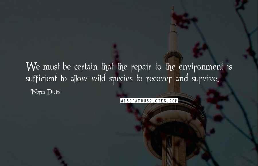 Norm Dicks Quotes: We must be certain that the repair to the environment is sufficient to allow wild species to recover and survive.