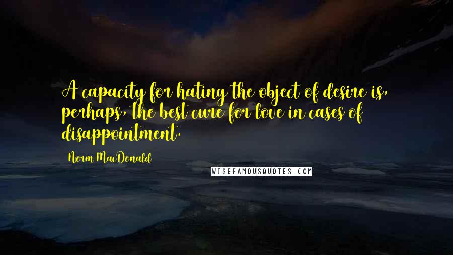 Norm MacDonald Quotes: A capacity for hating the object of desire is, perhaps, the best cure for love in cases of disappointment.