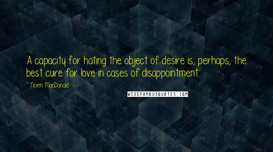 Norm MacDonald Quotes: A capacity for hating the object of desire is, perhaps, the best cure for love in cases of disappointment.