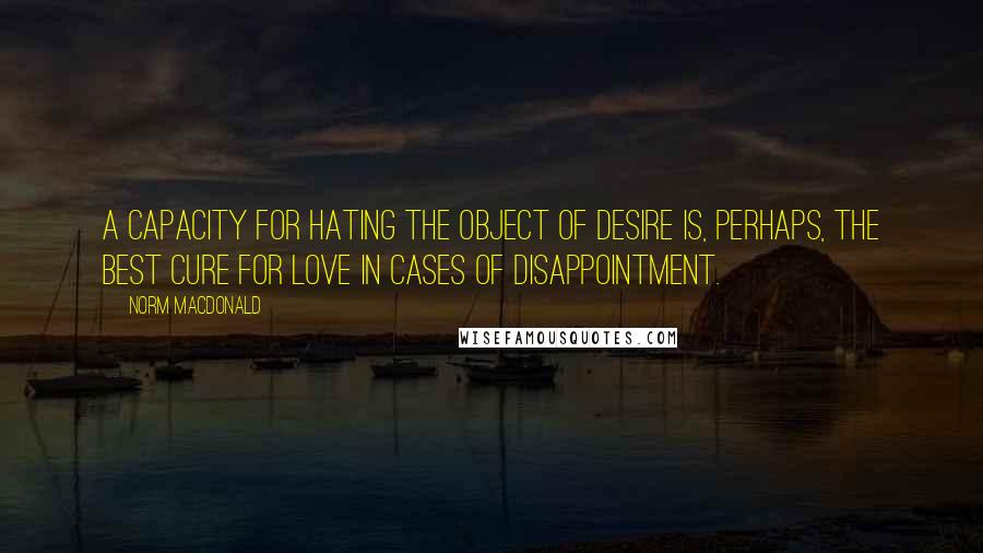 Norm MacDonald Quotes: A capacity for hating the object of desire is, perhaps, the best cure for love in cases of disappointment.