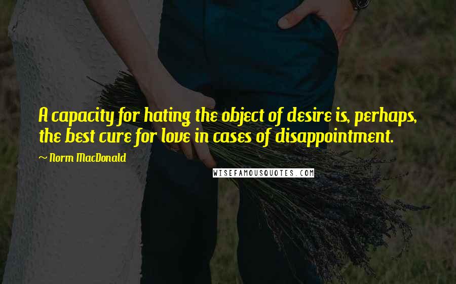 Norm MacDonald Quotes: A capacity for hating the object of desire is, perhaps, the best cure for love in cases of disappointment.