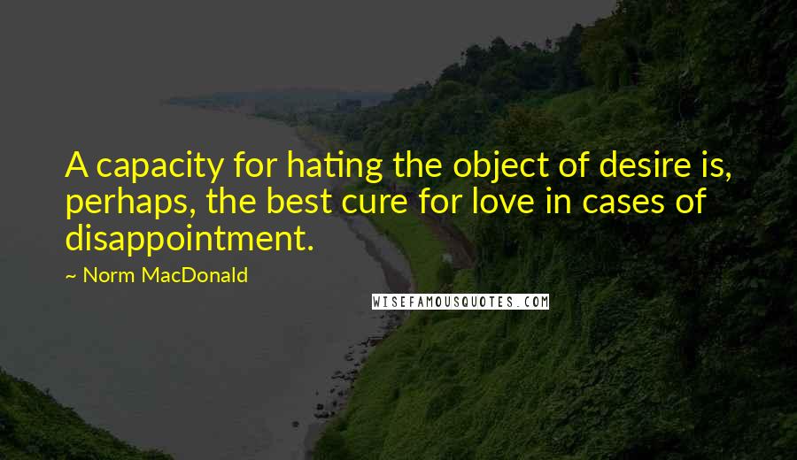 Norm MacDonald Quotes: A capacity for hating the object of desire is, perhaps, the best cure for love in cases of disappointment.