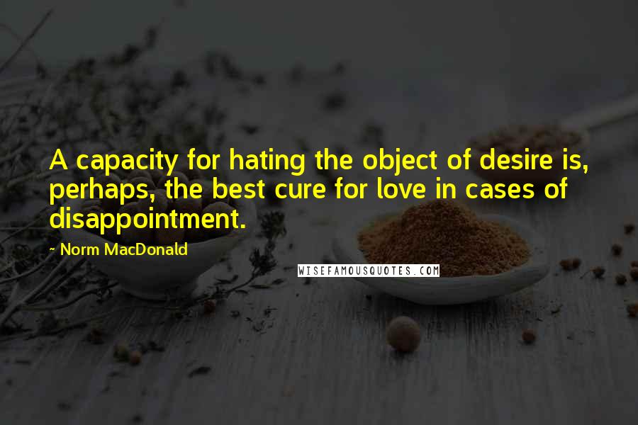 Norm MacDonald Quotes: A capacity for hating the object of desire is, perhaps, the best cure for love in cases of disappointment.