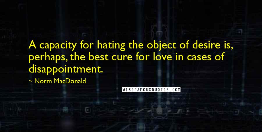 Norm MacDonald Quotes: A capacity for hating the object of desire is, perhaps, the best cure for love in cases of disappointment.