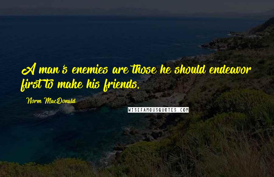 Norm MacDonald Quotes: A man's enemies are those he should endeavor first to make his friends.