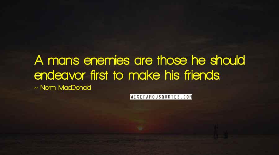 Norm MacDonald Quotes: A man's enemies are those he should endeavor first to make his friends.