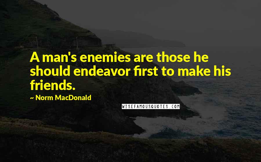 Norm MacDonald Quotes: A man's enemies are those he should endeavor first to make his friends.