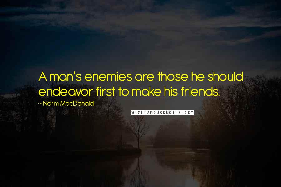Norm MacDonald Quotes: A man's enemies are those he should endeavor first to make his friends.