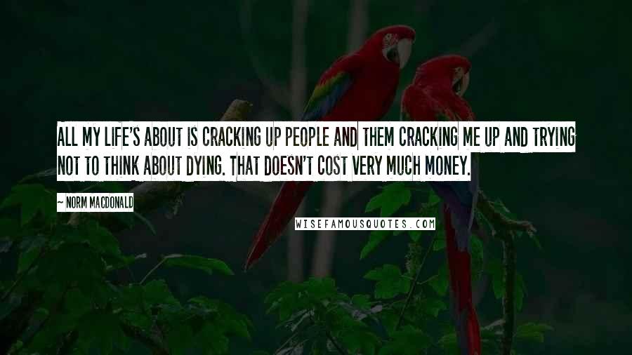 Norm MacDonald Quotes: All my life's about is cracking up people and them cracking me up and trying not to think about dying. That doesn't cost very much money.