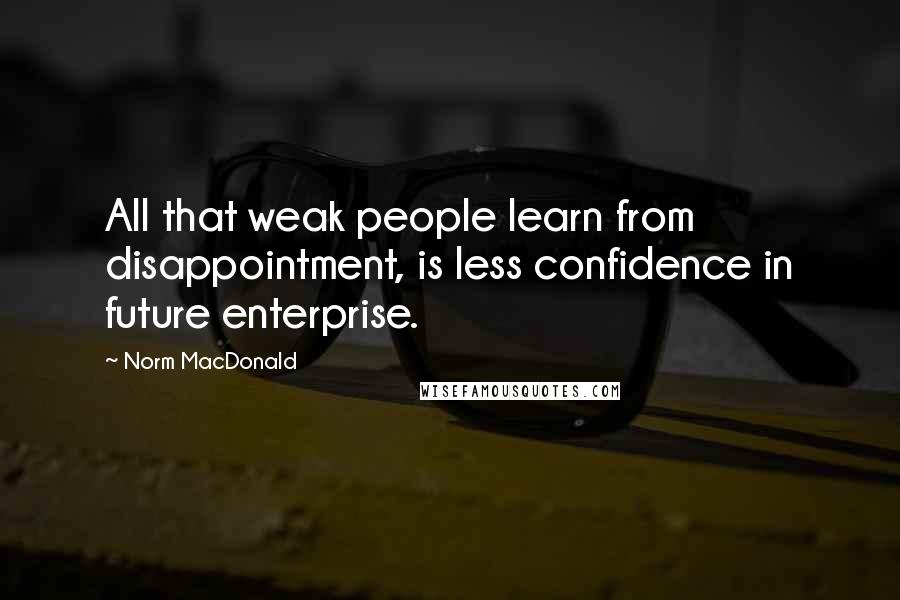 Norm MacDonald Quotes: All that weak people learn from disappointment, is less confidence in future enterprise.