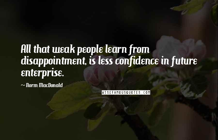 Norm MacDonald Quotes: All that weak people learn from disappointment, is less confidence in future enterprise.