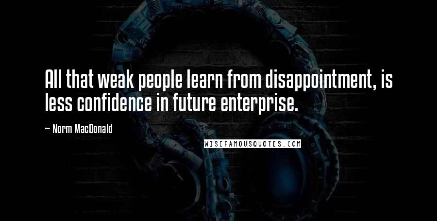 Norm MacDonald Quotes: All that weak people learn from disappointment, is less confidence in future enterprise.