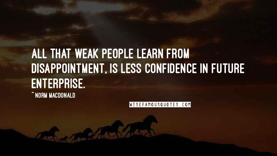 Norm MacDonald Quotes: All that weak people learn from disappointment, is less confidence in future enterprise.