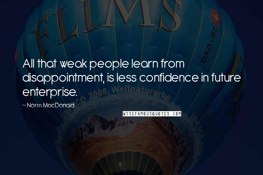 Norm MacDonald Quotes: All that weak people learn from disappointment, is less confidence in future enterprise.