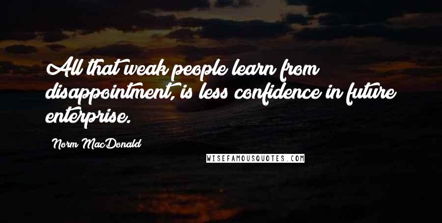 Norm MacDonald Quotes: All that weak people learn from disappointment, is less confidence in future enterprise.