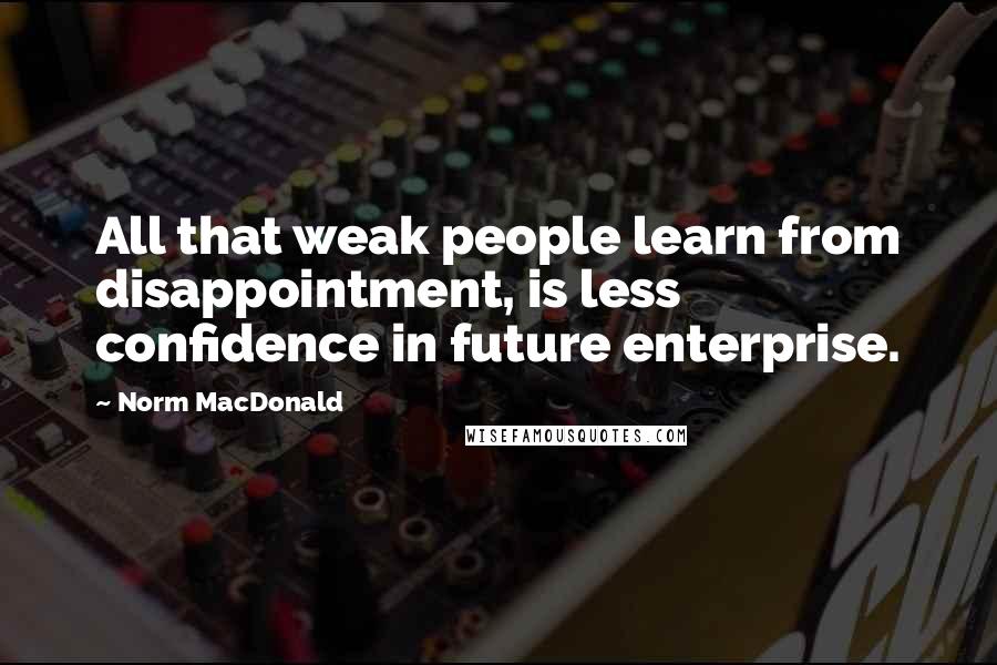 Norm MacDonald Quotes: All that weak people learn from disappointment, is less confidence in future enterprise.
