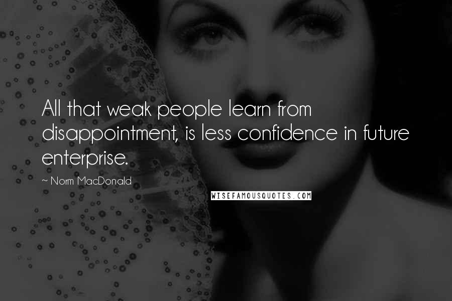 Norm MacDonald Quotes: All that weak people learn from disappointment, is less confidence in future enterprise.